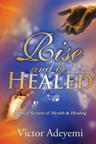 Rise and Be Healed Biblical Secrets of Health and Healing