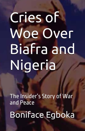 Cries of Woe Over Biafra and Nigeria The Insider's Story of War and Peace