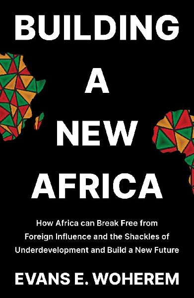 Building A New Africa: How Africa can Break Free from Foreign Influence and the Shackles of Underdevelopment and Build a New Future