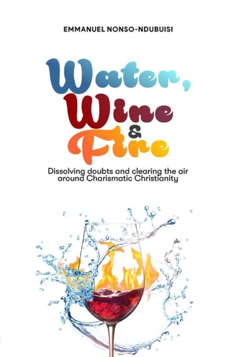 WATER, WINE & FIRE: DISSOLVING DOUBTS AND CLEARING THE AIR AROUND CHARISMATIC CHRISTIANITY