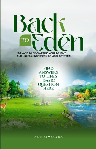 BACK to EDEN 13+1 WAYS to Discovering Your Destiny and Unleashing 99.999% of Your Potential