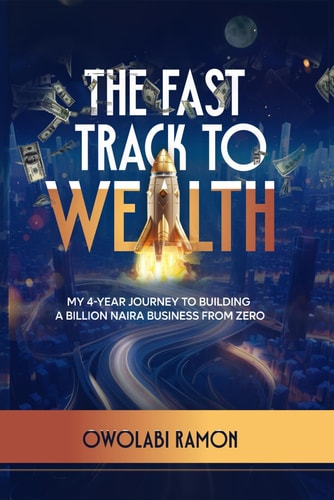 The Fast Track to Wealth My 4-Year Journey to Building a Billion Naira Business from Zero