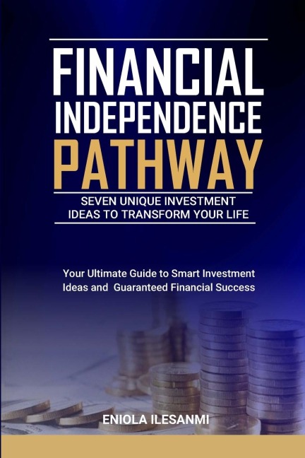 Financial Independence Pathway: Seven Unique Investment Ideas to Transform Your Life: Your Ultimate Guide to Smart Investments Ideas and Guaranteed Financial Success