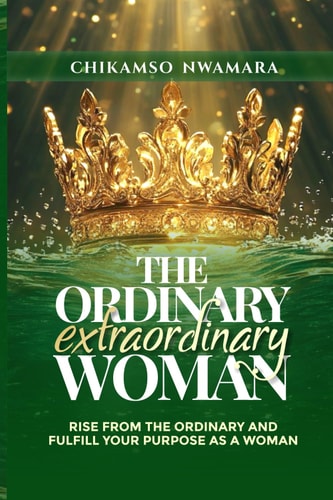 The Ordinary Extraordinary Woman Rise from the Ordinary and Fulfill Your Purpose as a Woman