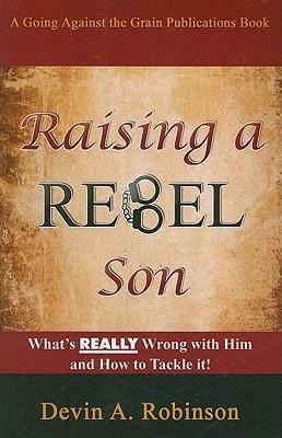 Raising a Rebel Son: Whats Really Wrong with Him and How to Tackle It!