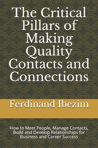 The Critical Pillars of Making Quality Contacts and Connections How to Meet People, Manage Contacts, Build and Develop Relationships for Business and Career Success