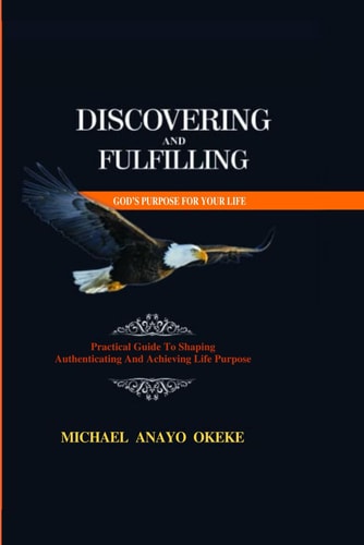 Discovering and Fulfilling God's Purpose for Your Life Practical Guide to Shaping, Authenticating and Achieving Life Purpose