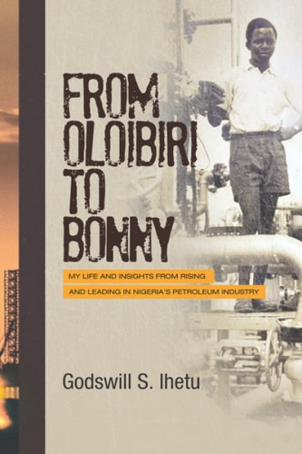 From Oloibiri to Bonny My Life and Insights from Rising and Leading in Nigeria's Petroleum Industry