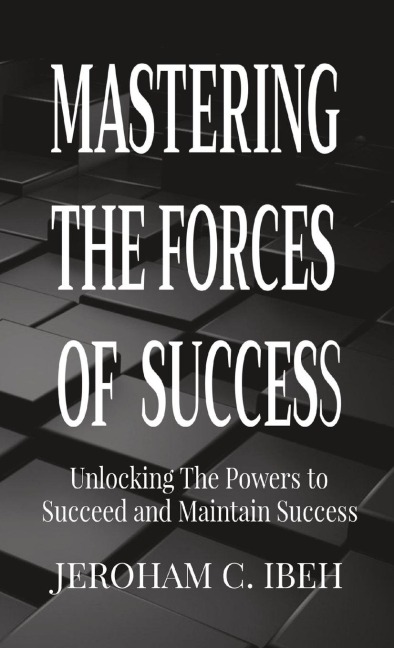 MASTERING  THE FORCES  OF  SUCCESS: Unlocking The Powers to Succeed and Maintain Success