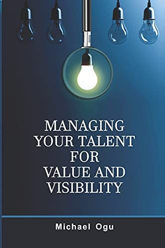 Managing Your Talent For Value and Visibility Practical Strategies for Honing and Harnessing Your Talent for Significance