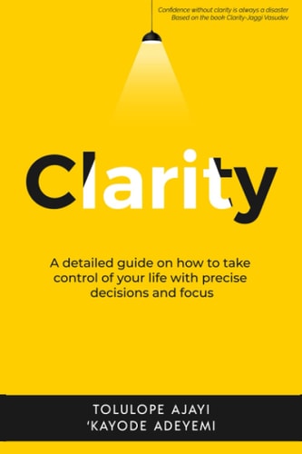 Clarity A Detailed Guide on How to Take Control of Your Life with Precise Decisions and Focus