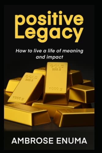 Positive Legacy How to Live a Life of Meaning and Impact