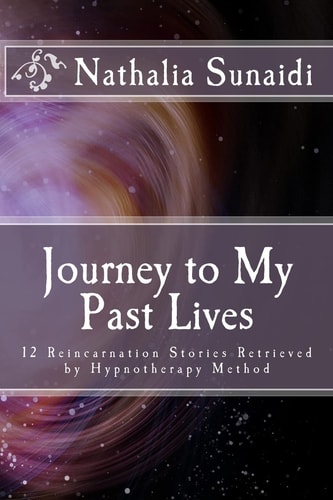 Journey to My Past Lives 12 Reincarnation Stories Retrieved by Hypnotherapy Method