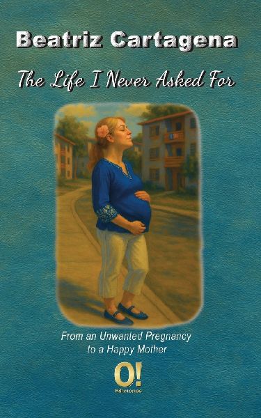 The Life I Never Asked For: From an Unwanted Pregnancy to a Happy Mother