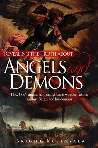 Revealing the Truth about Angels and Demons How God's Angels Help Us Fight and Win Our Battles Against Satan and His Demons