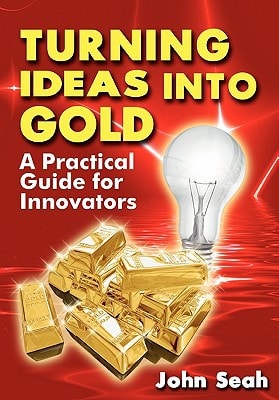 Turning Ideas Into Gold A Practical Guide for Innovators