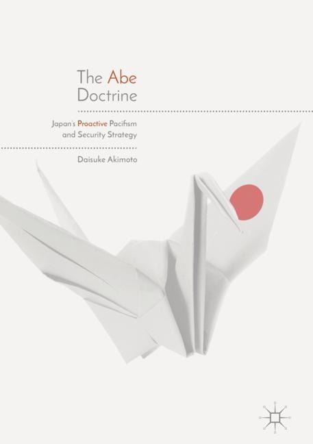 The Abe Doctrine: Japans Proactive Pacifism and Security Strategy