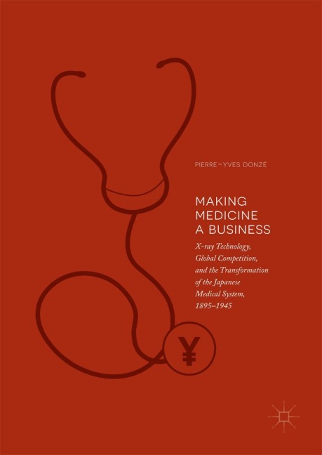 Making Medicine a Business: X-ray Technology, Global Competition, and the Transformation of the Japanese Medical System, 1895-1945