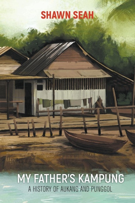 MY FATHERS KAMPUNG: A HISTORY OF AUKANG AND PUNGGOL
