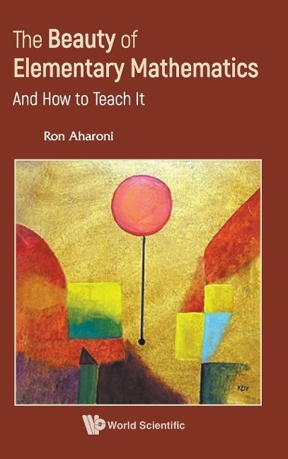 BEAUTY OF ELEMENTARY MATHEMATICS, THE: AND HOW TO TEACH IT