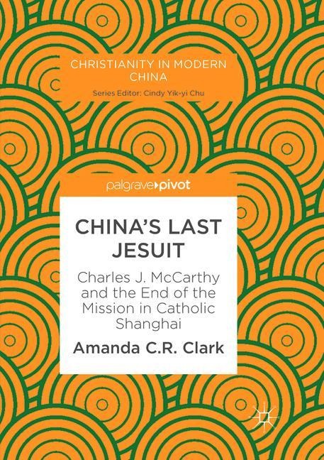 Chinas Last Jesuit: Charles J. McCarthy and the End of the Mission in Catholic Shanghai