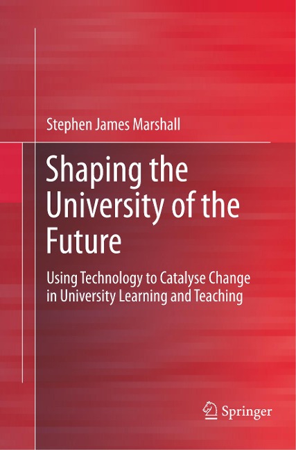 Shaping the University of the Future: Using Technology to Catalyse Change in University Learning and Teaching
