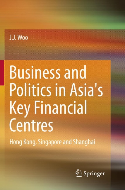 Business and Politics in Asias Key Financial Centres: Hong Kong, Singapore and Shanghai