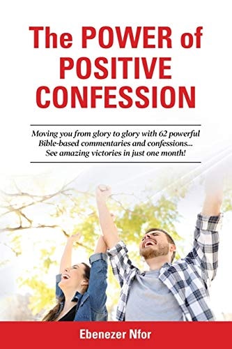 The Power of Positive Confession Moving You from Glory to Glory with 62 Powerful Bible-Based Commentaries and Confessions... See Amazing Victories in Just One Month!
