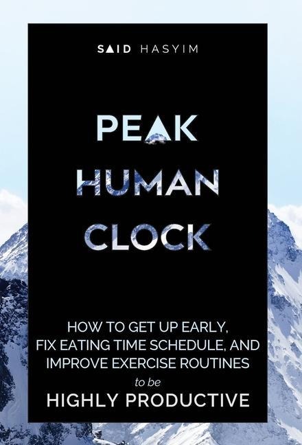 Peak Human Clock: How to Get up Early, Fix Eating Time Schedule, and Improve Exercise Routines to be Highly Productive