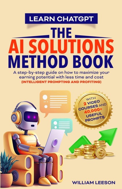 LEARN CHATGPT- THE AI SOLUTIONS METHOD BOOK: A STEP-BY-STEP GUIDE ON HOW TO MAXIMIZE YOUR EARNING POTENTIAL WITH LESS TIME AND COST (INTELLIGENT PROMPTING AND PROFITING)