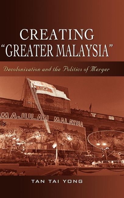 Creating Greater Malaysia: Decolonization and the Politics of Merger