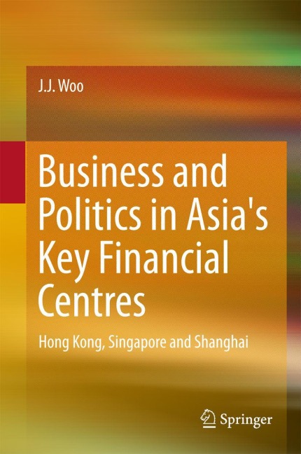 Business and Politics in Asias Key Financial Centres: Hong Kong, Singapore and Shanghai