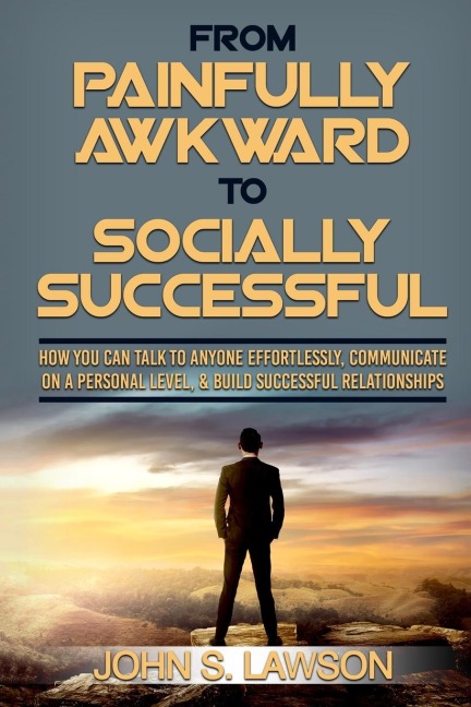 Social Anxiety: From Painfully Awkward To Socially Successful -  How You Can Talk To Anyone Effortlessly, Communicate On A Personal Level, & Build Successful Relationships
