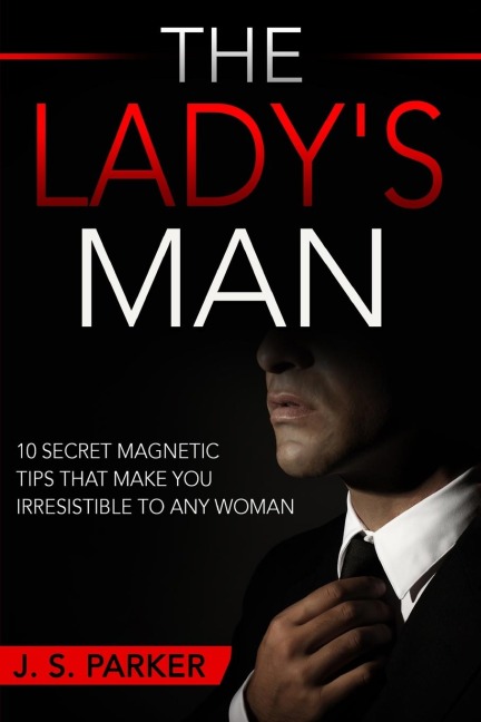 Dating Advice For Men - The Ladys Man: 10 Secret Magnetic Tips That Make You IRRESISTIBLE To Any Woman You Want.