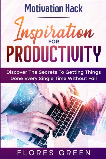 Motivation Hack: Inspiration For Productivity - Discover The Secrets To Getting Things Done Ever Single Time Without Fail