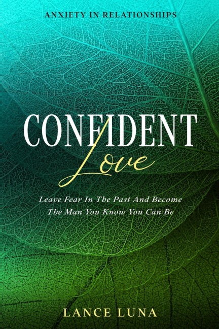 Anxiety In Relationships: Confident Love - Leave Fear In The Past And Become The Man You Know You Can Be