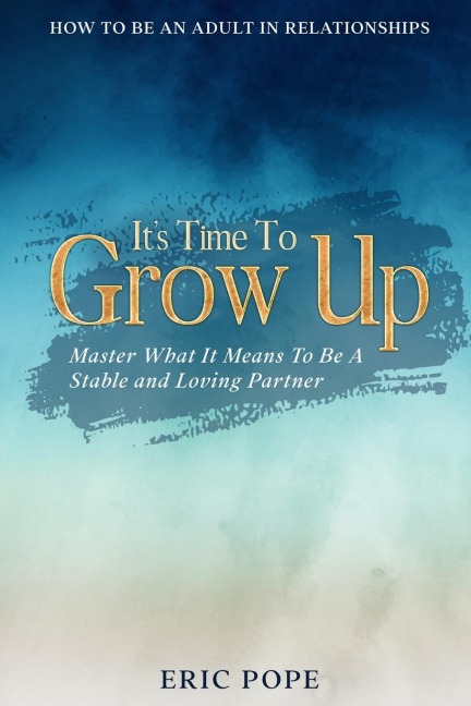 How To Be An Adult In Relationships: Its Time To Grow Up - Master What It Means To Be A Stable and Loving Partner