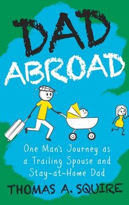 Dad Abroad: One Man's Journey as a Trailing Spouse and Stay-At-Home Dad