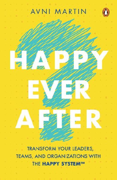 Happy Ever After: Transform Your Leaders, Teams, and Organizations with the Happy System(tm)