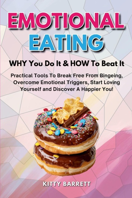 EMOTIONAL EATING - WHY You Do It & HOW To Beat It: Practical Tools To Break Free From Bingeing, Overcome Emotional Triggers, Start Loving Yourself and Discover A Happier You!