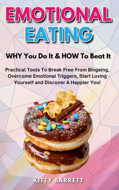 EMOTIONAL EATING - WHY You Do It & HOW To Beat It: Practical Tools To Break Free From Bingeing, Overcome Emotional Triggers, Start Loving Yourself and Discover A Happier You!