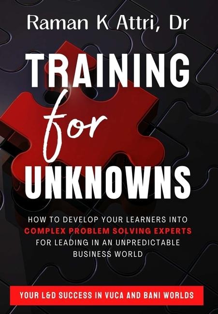 Training for Unknowns: How to Develop Your Learners into Complex Problem Solving Experts for Leading in an Unpredictable Business World