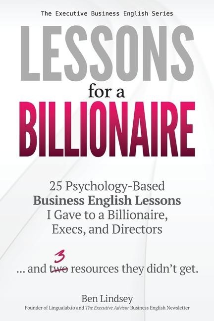 Lessons for a Billionaire: 25 Psychology-Based Business English lessons I Gave to a Billionaire, Execs, and Directors ... plus 3 resources they didnt get