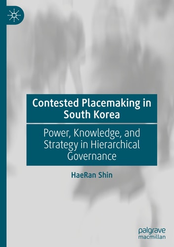 Contested Placemaking in South Korea Power, Knowledge, and Strategy in Hierarchical Governance