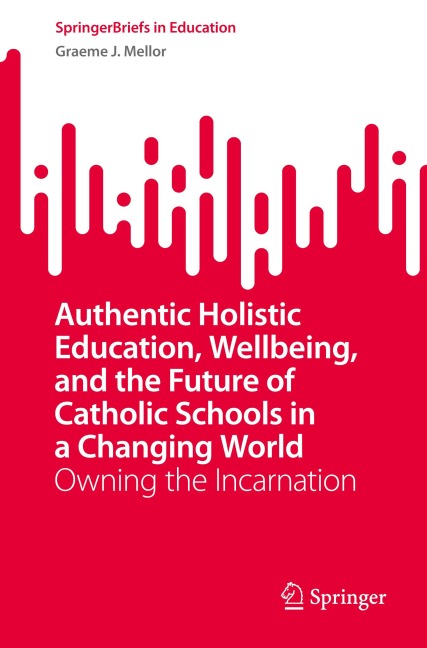 Authentic Holistic Education, Wellbeing, and the Future of Catholic Schools in a Changing World: Owning the Incarnation