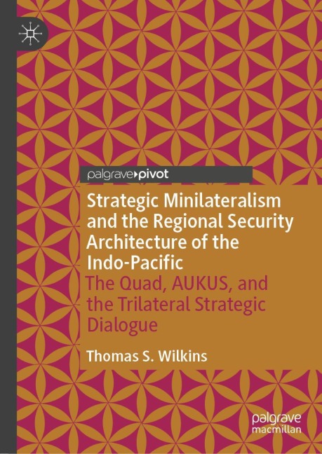 Strategic Minilateralism and the Regional Security Architecture of the Indo-Pacific: The Quad, AUKUS, and the Trilateral Strategic Dialogue