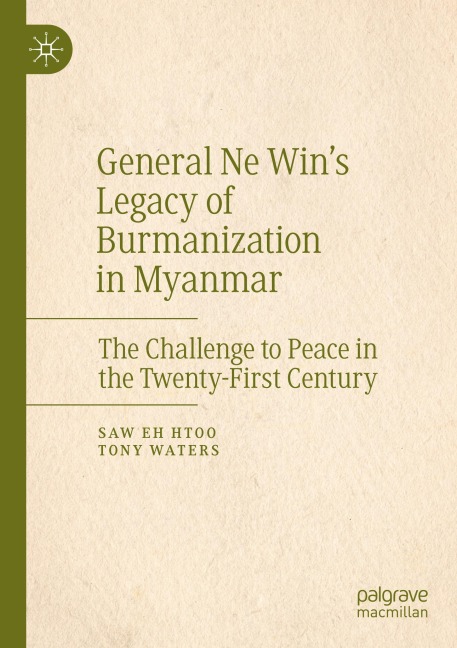 General Ne Wins Legacy of Burmanization in Myanmar: The Challenge to Peace in the Twenty-First Century