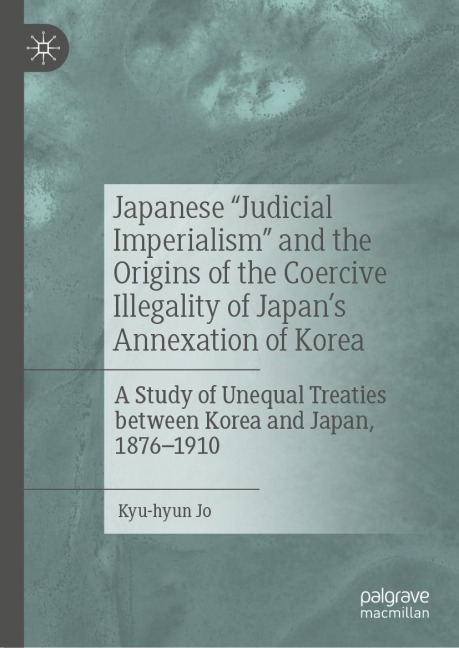 Japanese "Judicial Imperialism" and the Origins of the Coercive Illegality of Japan's Annexation of Korea: A Study of Unequal Treaties between Korea and Japan, 1876-1910