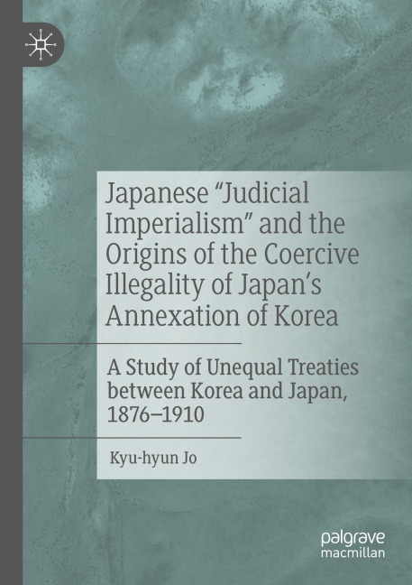 Japanese Judicial Imperialism and the Origins of the Coercive Illegality of Japans Annexation of Korea: A Study of Unequal Treaties between Korea and Japan, 1876-1910