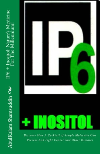 IP6 + Inositol Nature's Medicine For The Millennium!: Discover How A Cocktail of Simple Molecules Can Prevent And Fight Cancer And Other Diseases